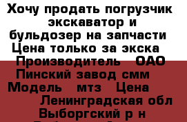 Хочу продать погрузчик -экскаватор и бульдозер на запчасти. Цена только за экска › Производитель ­ ОАО“Пинский завод смм“ › Модель ­ мтз › Цена ­ 300 000 - Ленинградская обл., Выборгский р-н, Рябово п. Авто » Спецтехника   . Ленинградская обл.